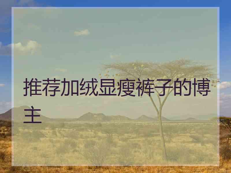 推荐加绒显瘦裤子的博主