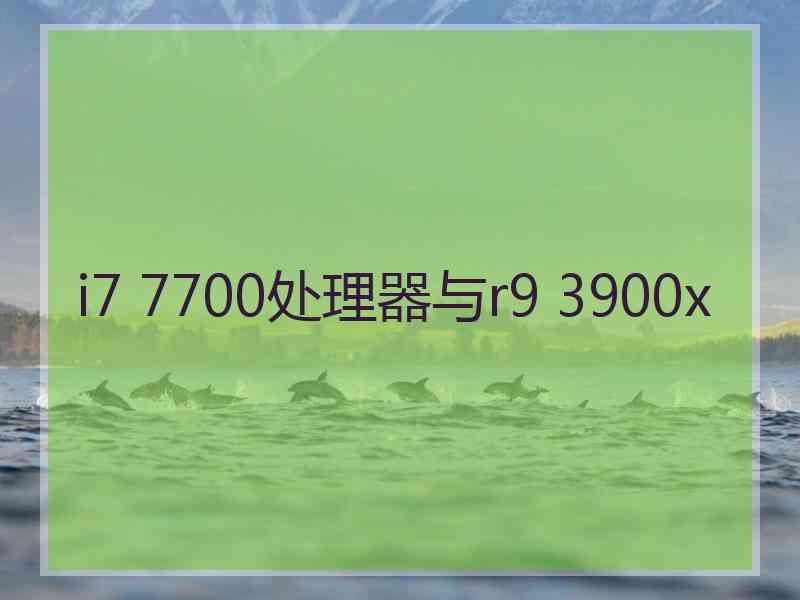 i7 7700处理器与r9 3900x