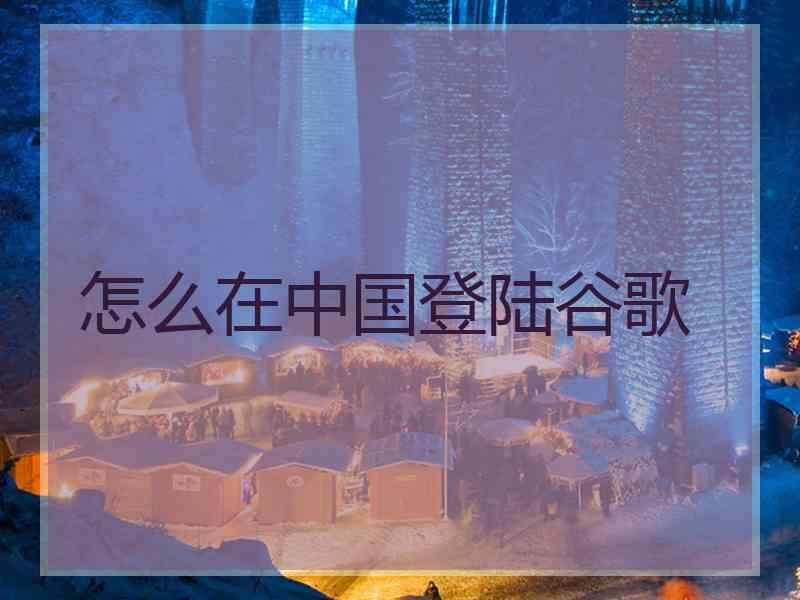 怎么在中国登陆谷歌