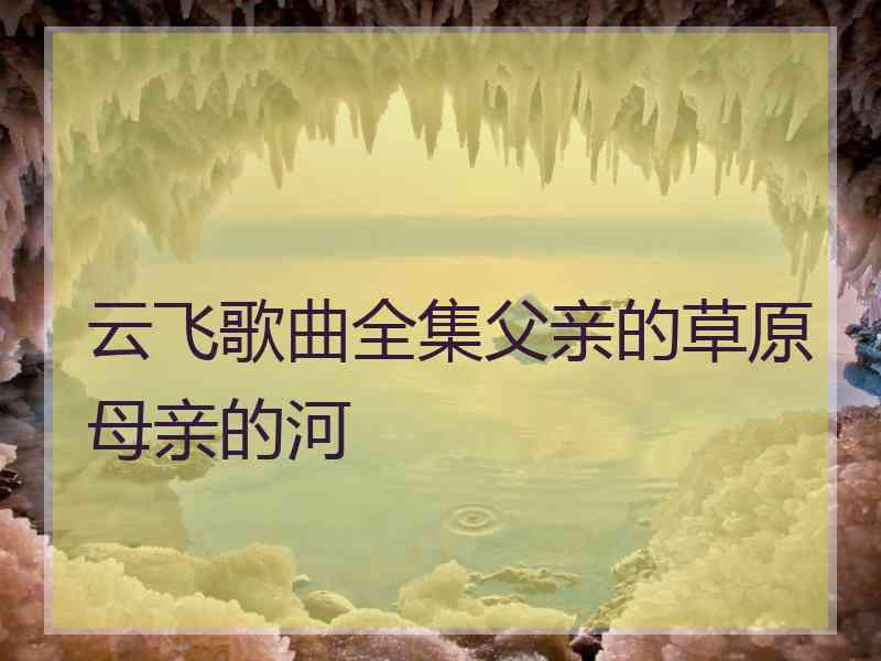 云飞歌曲全集父亲的草原母亲的河