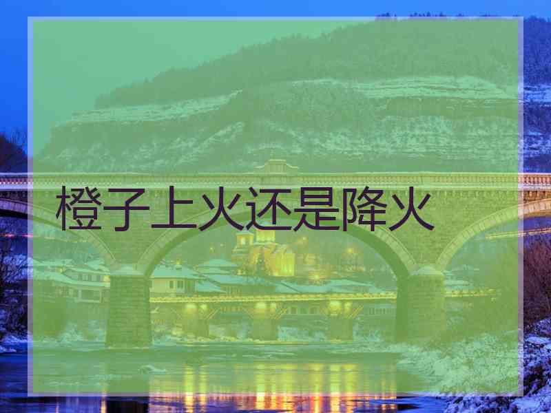 橙子上火还是降火