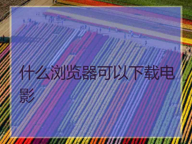 什么浏览器可以下载电影