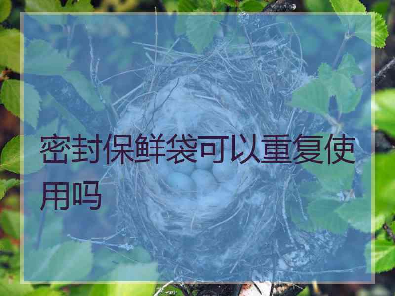 密封保鲜袋可以重复使用吗