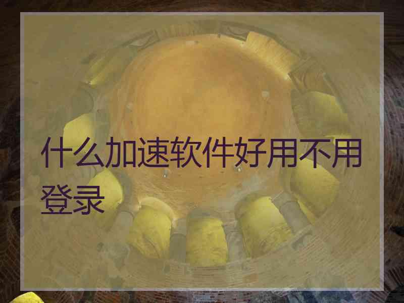 什么加速软件好用不用登录