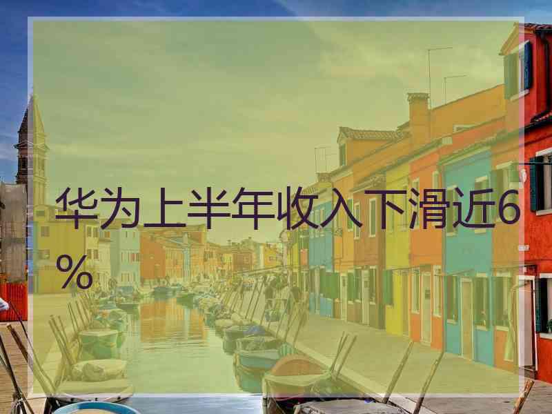 华为上半年收入下滑近6%