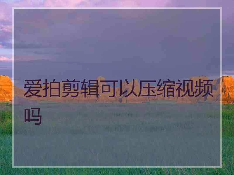 爱拍剪辑可以压缩视频吗