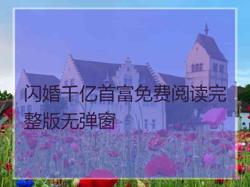 闪婚千亿首富免费阅读完整版无弹窗