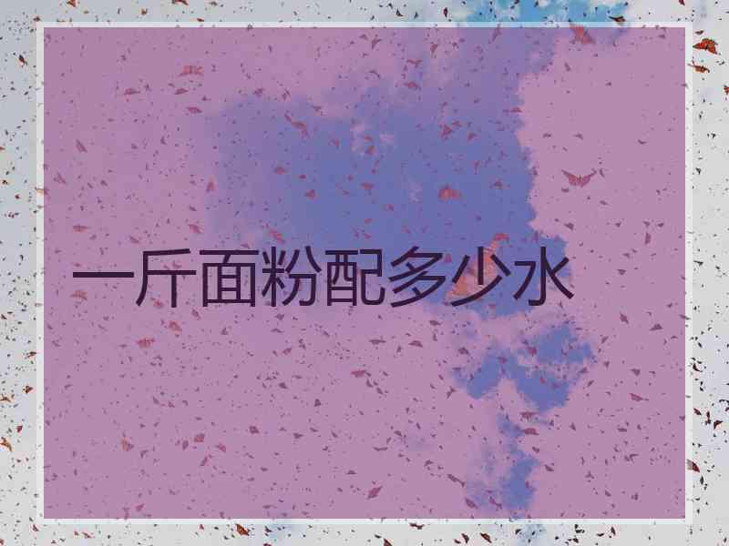 一斤面粉配多少水