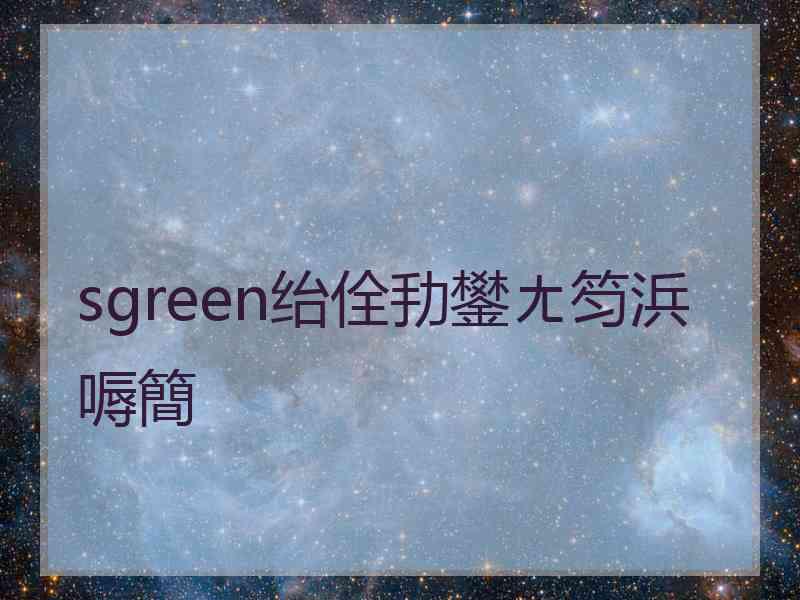 sgreen绐佺劧鐢ㄤ笉浜嗕簡