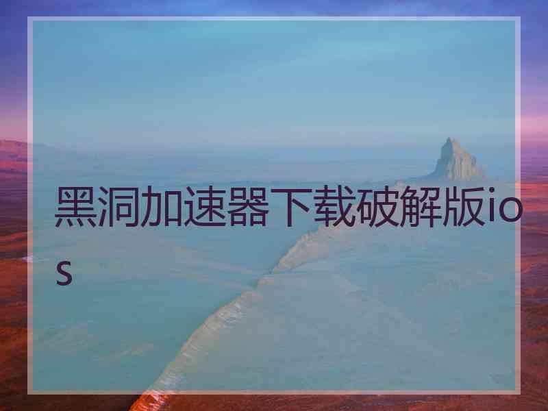 黑洞加速器下载破解版ios