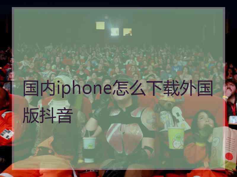 国内iphone怎么下载外国版抖音