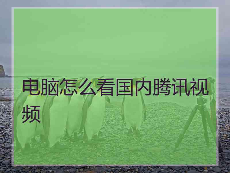 电脑怎么看国内腾讯视频