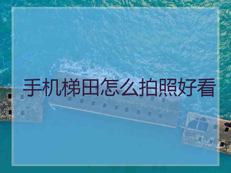 手机梯田怎么拍照好看