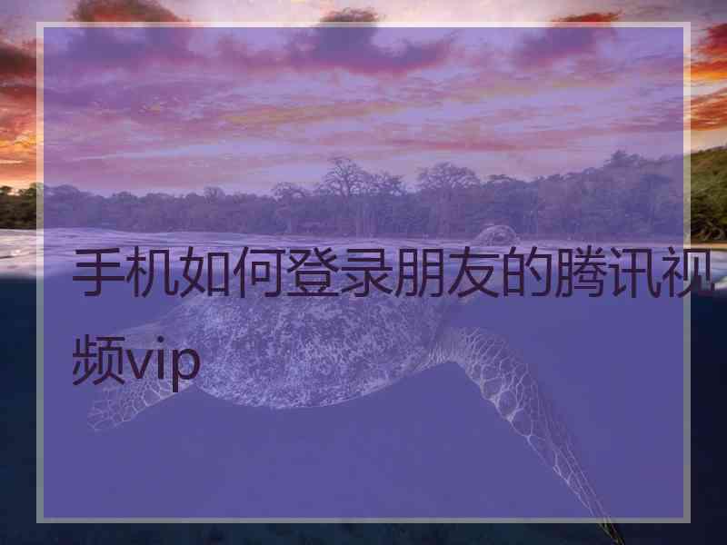 手机如何登录朋友的腾讯视频vip