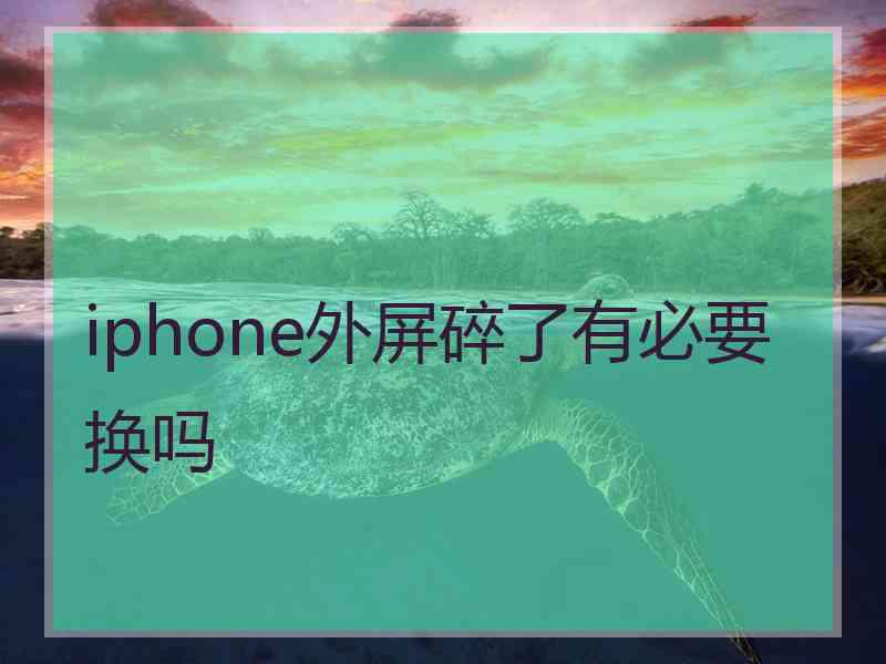 iphone外屏碎了有必要换吗
