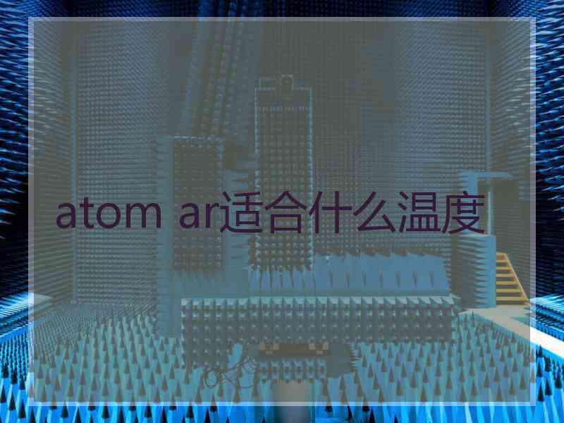 atom ar适合什么温度