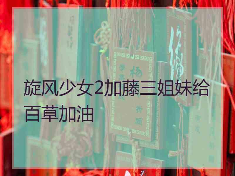 旋风少女2加藤三姐妹给百草加油