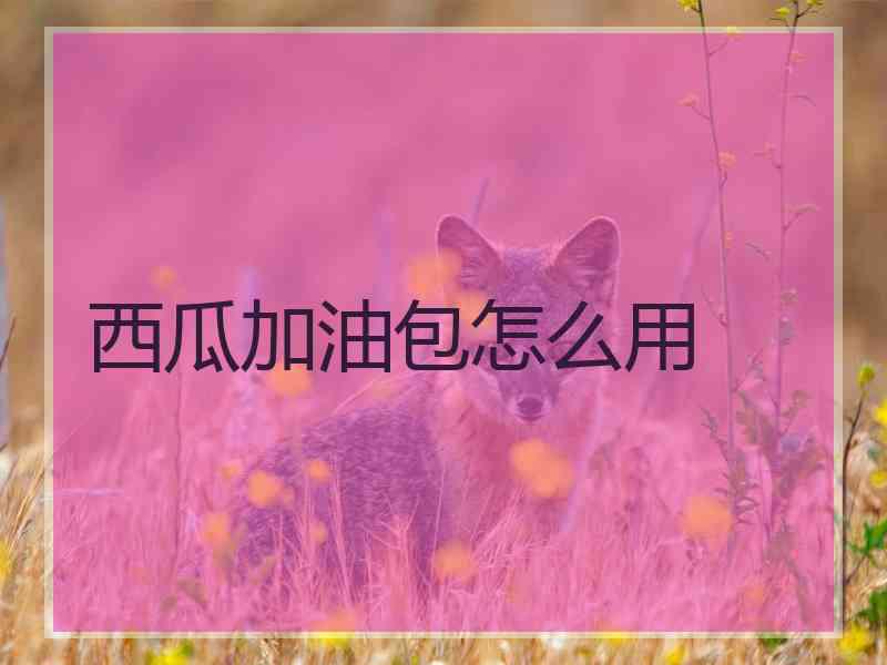 西瓜加油包怎么用