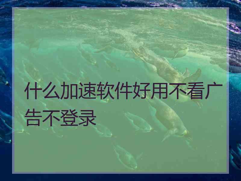 什么加速软件好用不看广告不登录