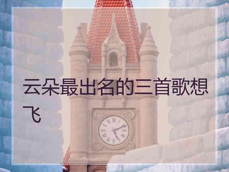 云朵最出名的三首歌想飞