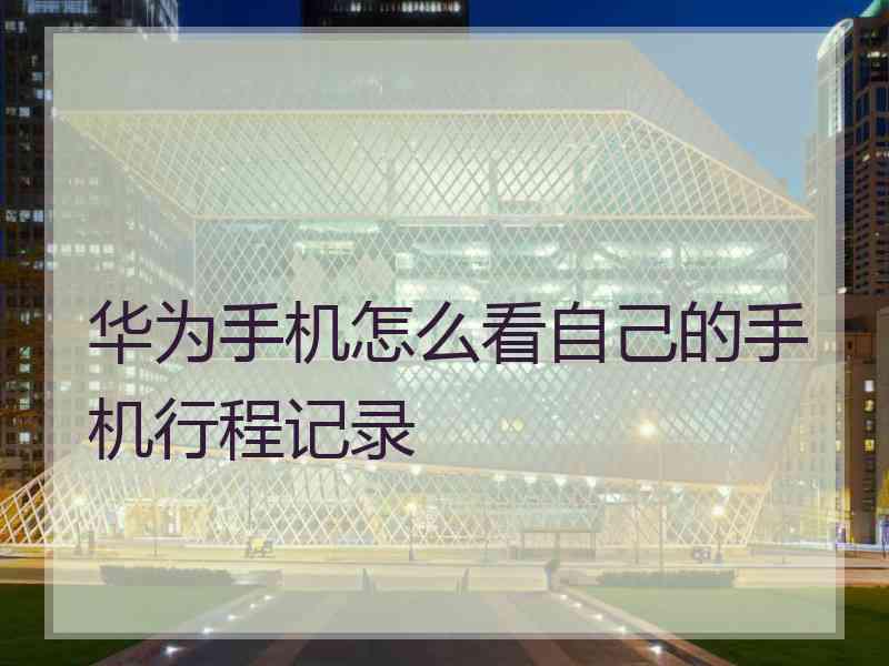 华为手机怎么看自己的手机行程记录