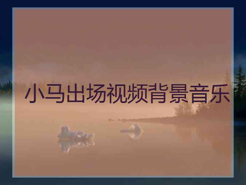 小马出场视频背景音乐
