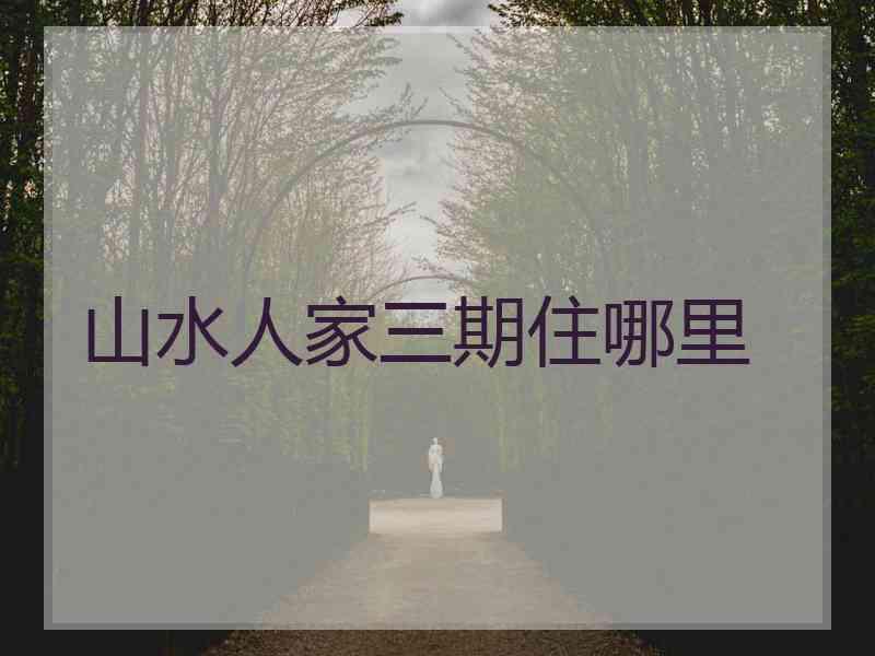 山水人家三期住哪里