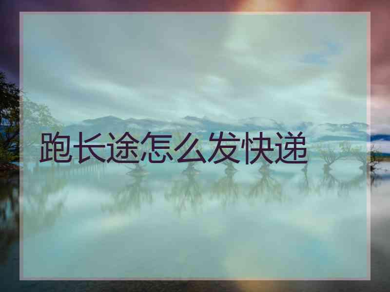 跑长途怎么发快递