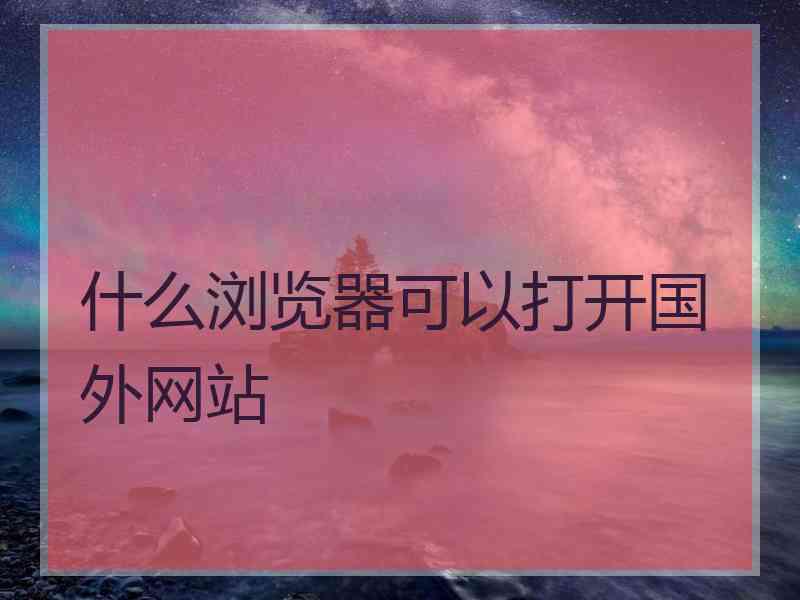 什么浏览器可以打开国外网站