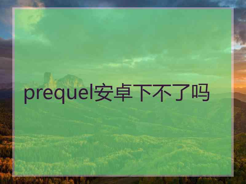 prequel安卓下不了吗