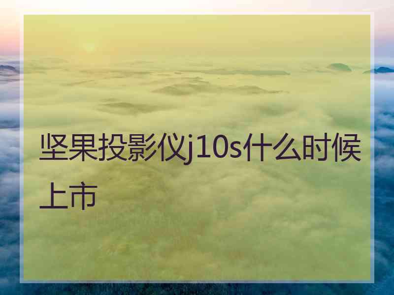坚果投影仪j10s什么时候上市