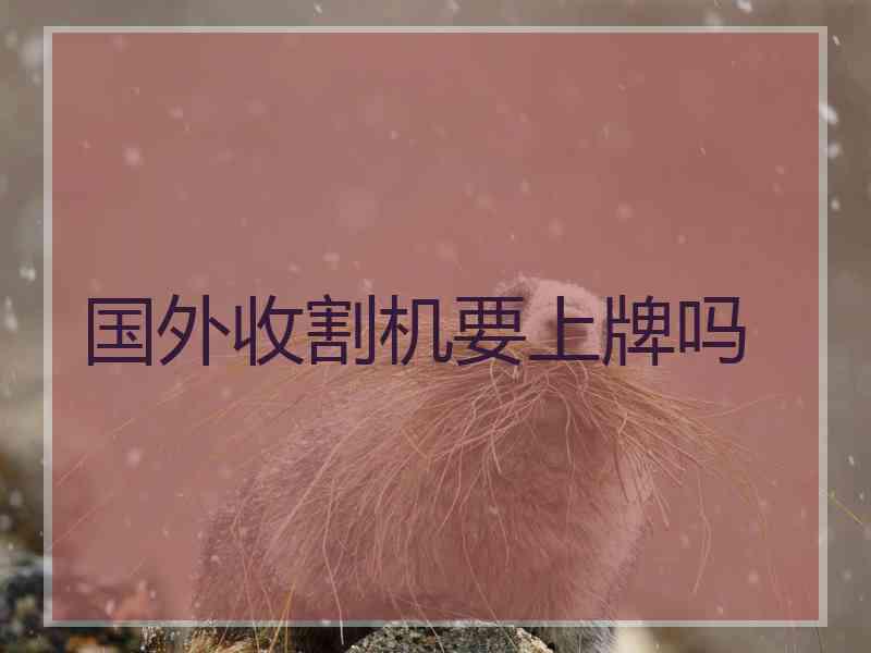 国外收割机要上牌吗