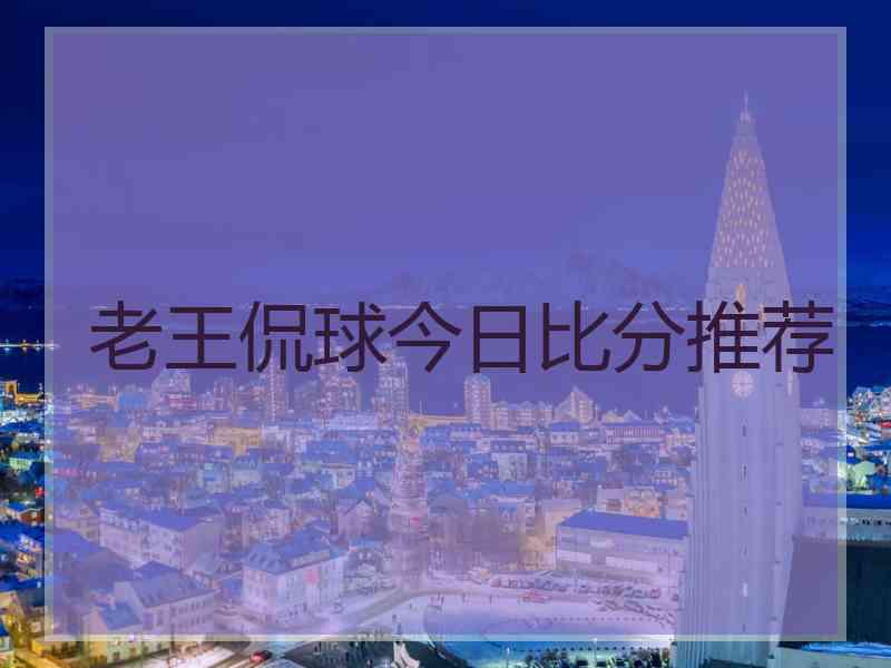 老王侃球今日比分推荐