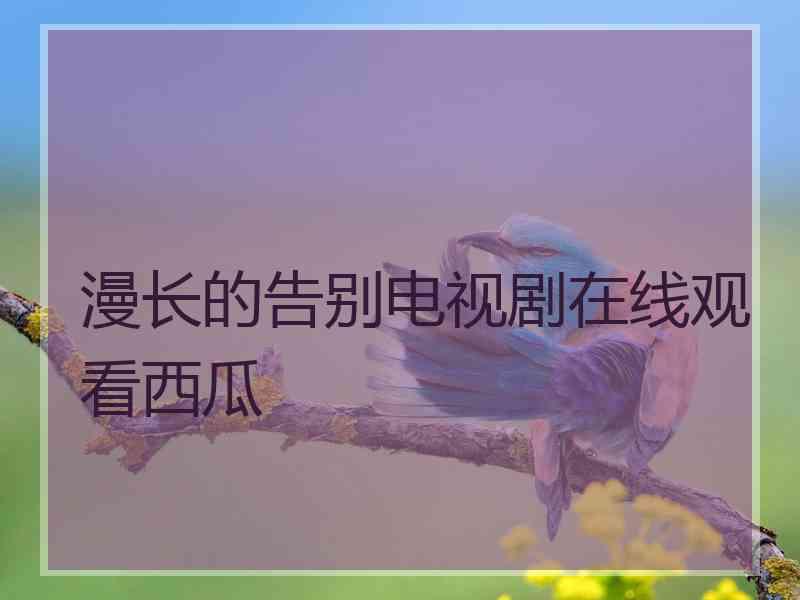 漫长的告别电视剧在线观看西瓜