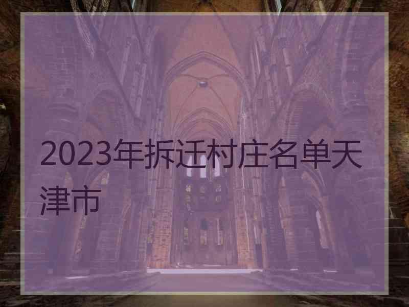 2023年拆迁村庄名单天津市