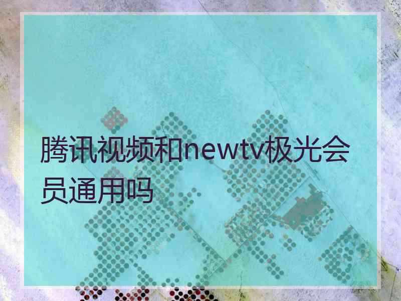 腾讯视频和newtv极光会员通用吗