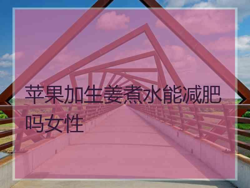 苹果加生姜煮水能减肥吗女性