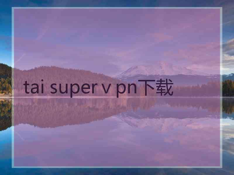 tai superⅴpn下载