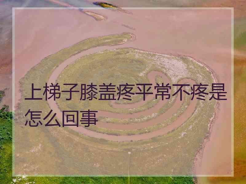 上梯子膝盖疼平常不疼是怎么回事