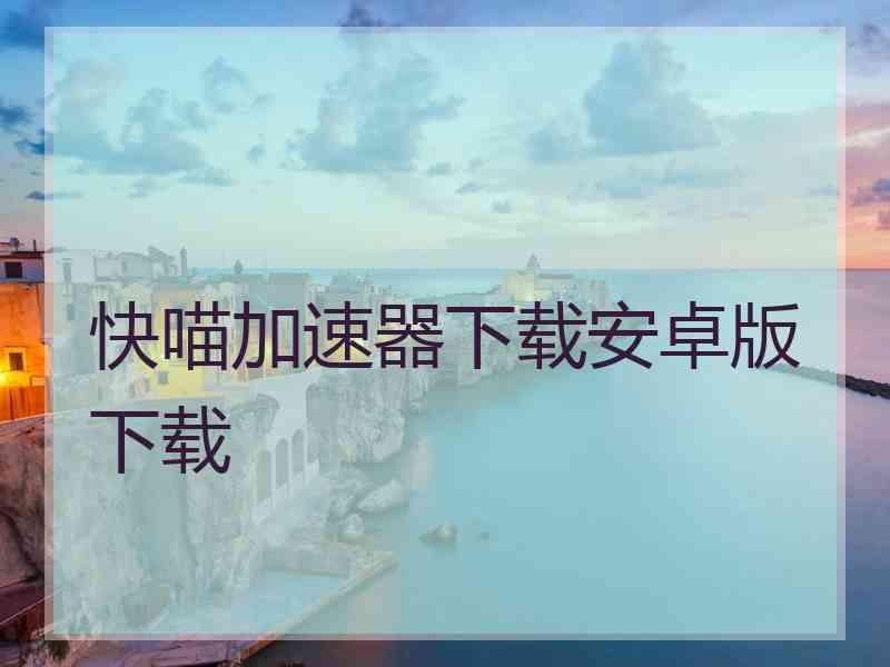 快喵加速器下载安卓版下载