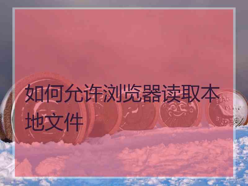 如何允许浏览器读取本地文件