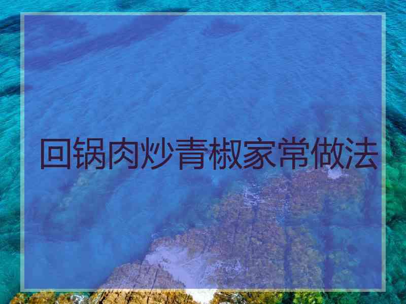 回锅肉炒青椒家常做法