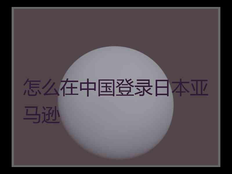 怎么在中国登录日本亚马逊