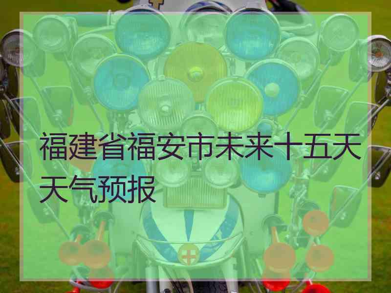 福建省福安市未来十五天天气预报