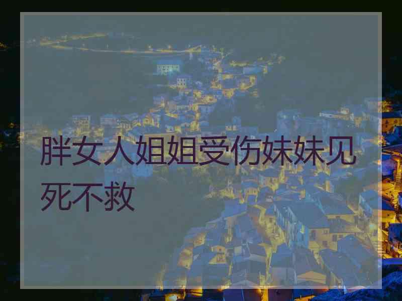 胖女人姐姐受伤妹妹见死不救