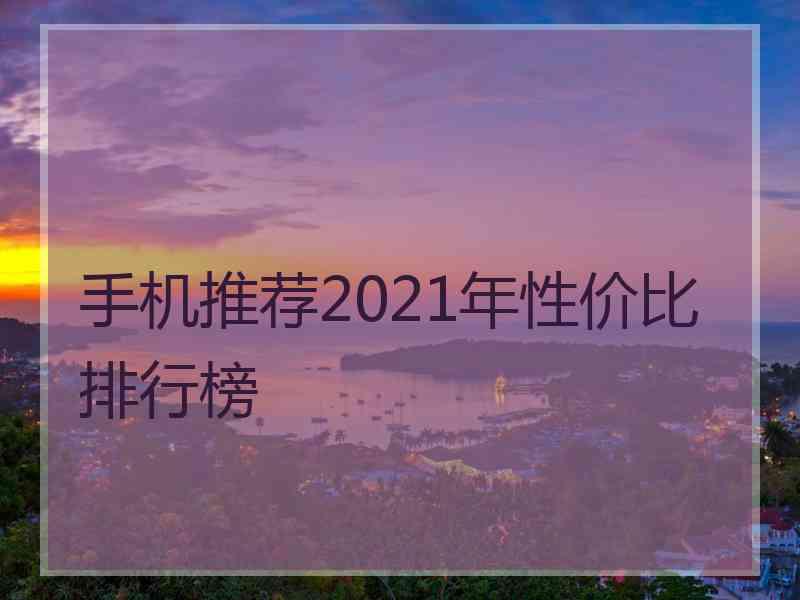 手机推荐2021年性价比排行榜