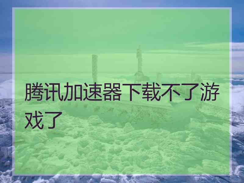 腾讯加速器下载不了游戏了