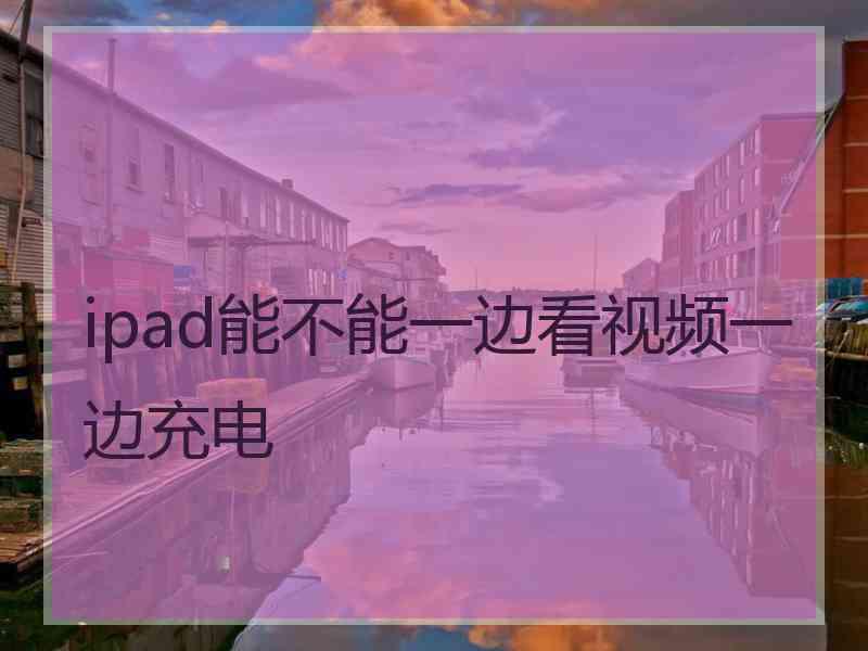 ipad能不能一边看视频一边充电