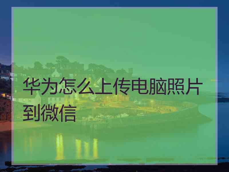 华为怎么上传电脑照片到微信