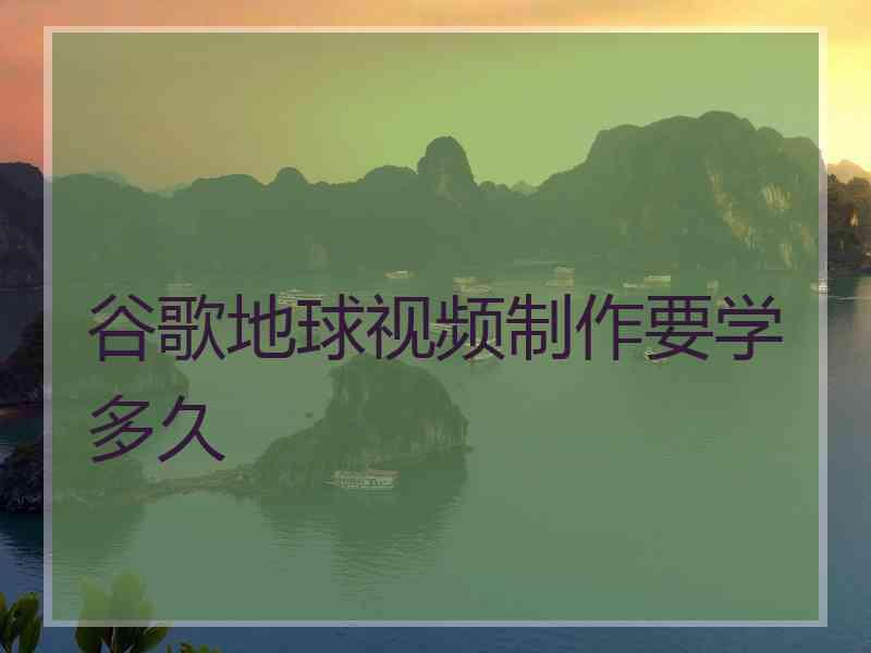 谷歌地球视频制作要学多久